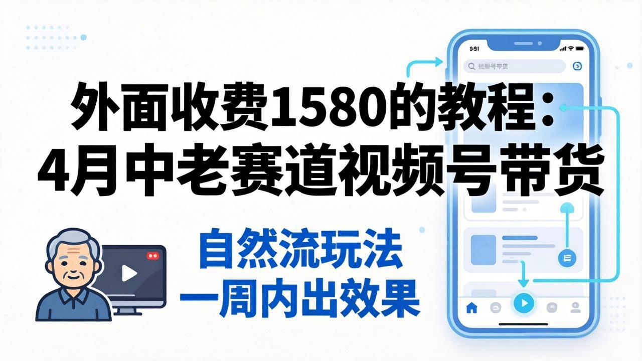 外面收费1580的教程：4月中老年赛道视频号带货，自然流玩法一周内可以出效果-孔明聊项目