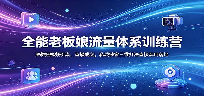 全能老板娘流量体系训练营：深耕短视频引流，直播成交，私域锁客三维打法直接套用落地-孔明聊项目