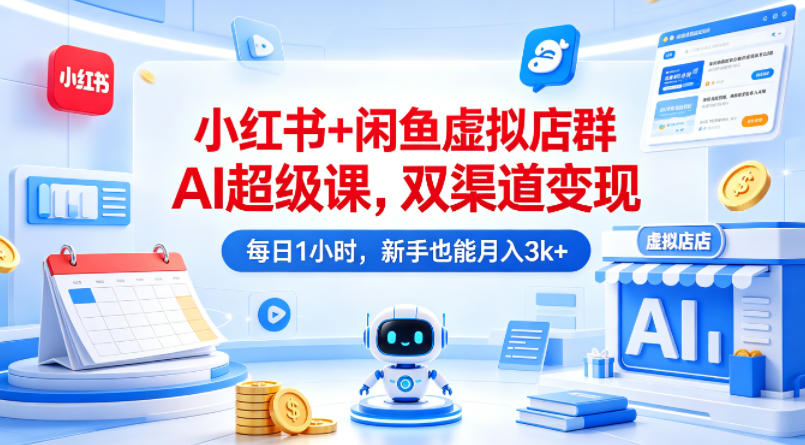 小红书+闲鱼虚拟店群AI超级课，双渠道变现，每日1小时，新手也能月入3k+-孔明聊项目