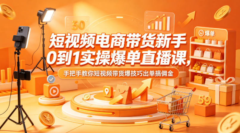 短视频电商带货新手0到1实操爆单直播课，手把手教你短视频带货爆技巧出单搞佣金-孔明聊项目