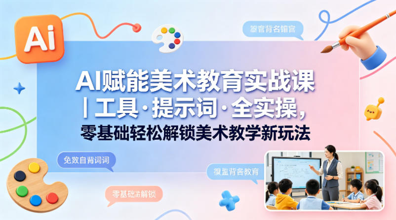AI赋能美术教育实战课｜工具·提示词·全实操，零基础轻松解锁美术教学新玩法-孔明聊项目