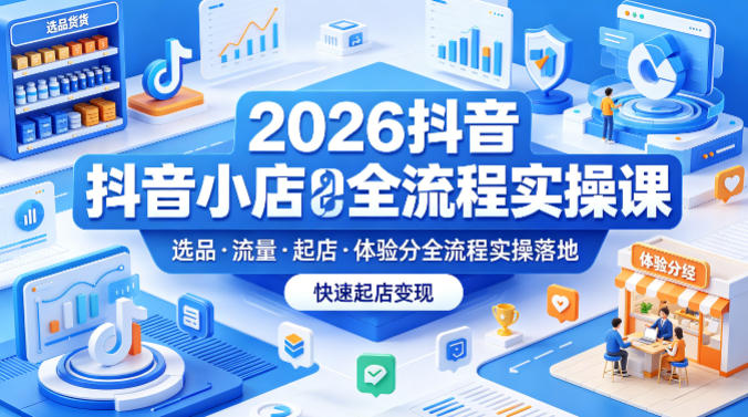 2026抖音小店全流程实操课，覆盖选品、流量、起店、体验分全流程实操落地，快速起店变现-孔明聊项目