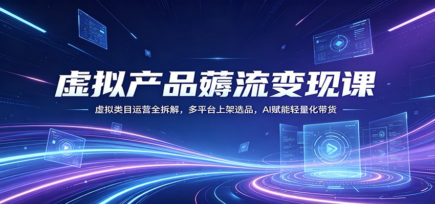 虚拟产品薅流变现课：虚拟类目运营全拆解，多平台上架选品，AI赋能轻量化带货-孔明聊项目