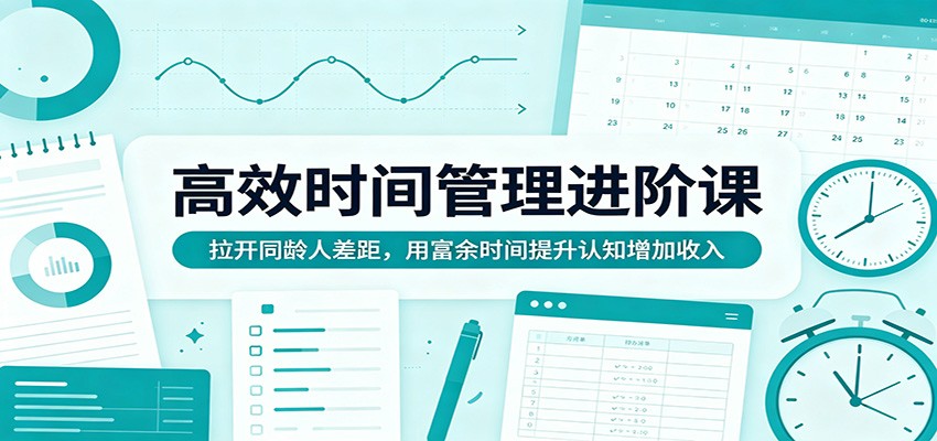 高效时间管理进阶课：拉开同龄人差距，用富余时间提升认知增加收入-孔明聊项目