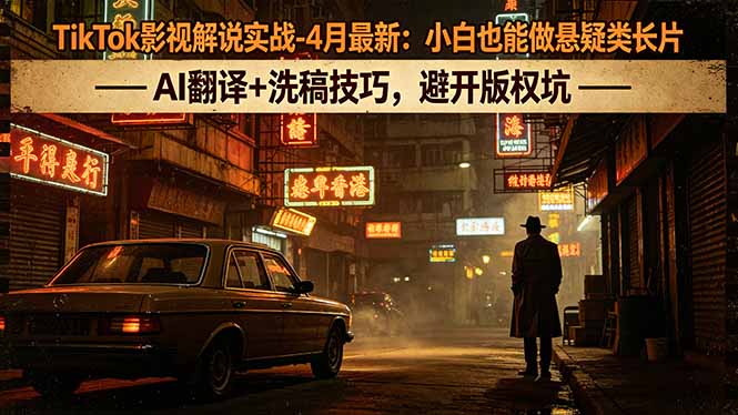 TikTok影视解说实战-4月最新：小白也能做悬疑类长片，AI翻译+洗稿技巧，避开版权坑-孔明聊项目