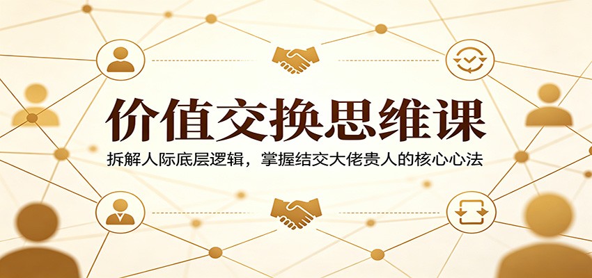 价值交换思维课：拆解人际底层逻辑，掌握结交大佬贵人的核心心法-孔明聊项目