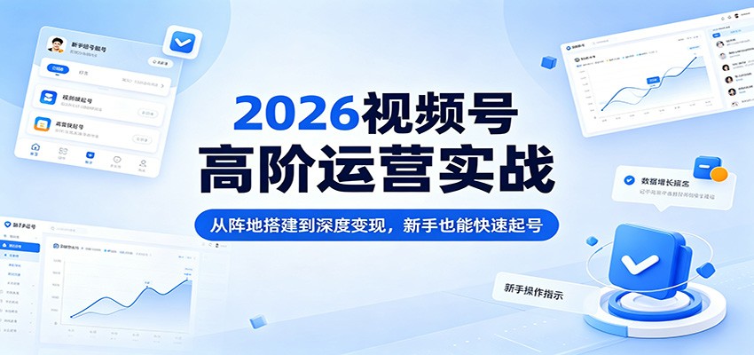 2026视频号高阶运营实战：从阵地搭建到深度变现，新手也能快速起号-孔明聊项目