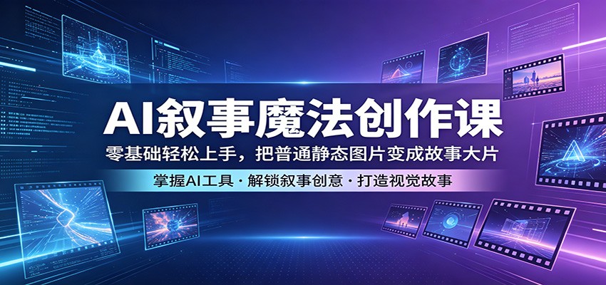 AI叙事魔法创作课：零基础轻松上手，把普通静态图片变成故事大片-孔明聊项目