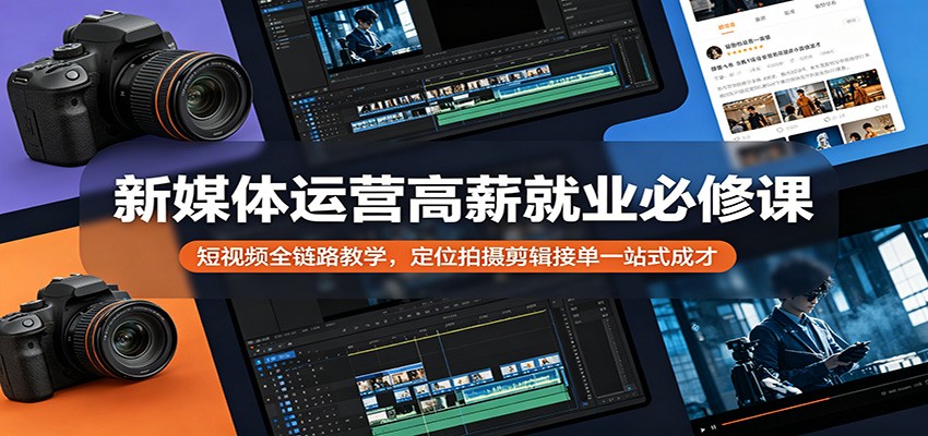 新媒体运营高薪就业必修课：短视频全链路教学，定位拍摄剪辑接单一站式成才-孔明聊项目