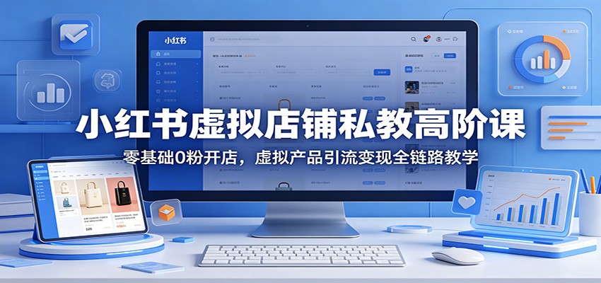 小红书虚拟店铺私教高阶课：零基础0粉开店，虚拟产品引流变现全链路教学-孔明聊项目