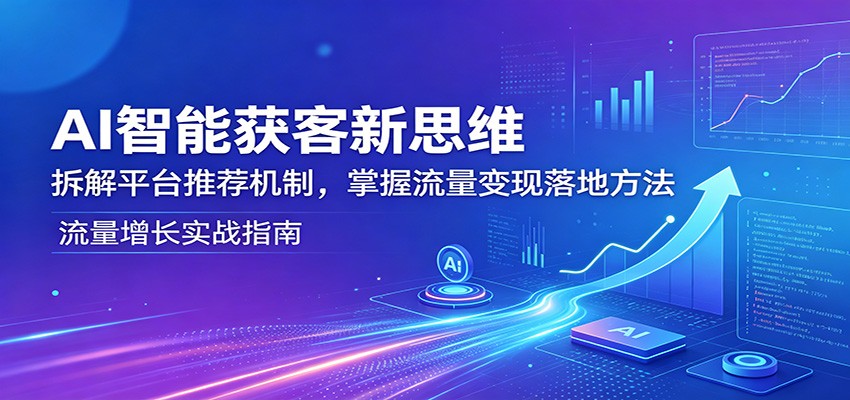 AI智能获客新思维：拆解平台推荐机制，掌握流量变现落地方法-孔明聊项目