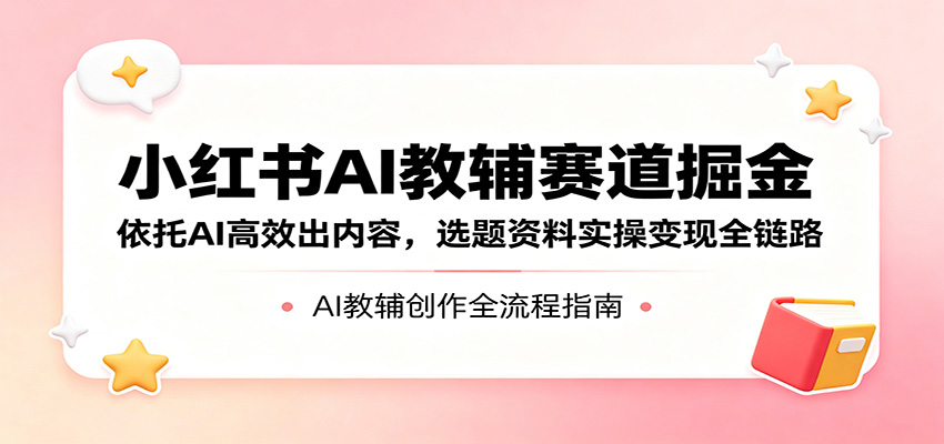 小红书AI教辅赛道掘金：依托AI高效出内容，选题资料实操变现全链路-孔明聊项目
