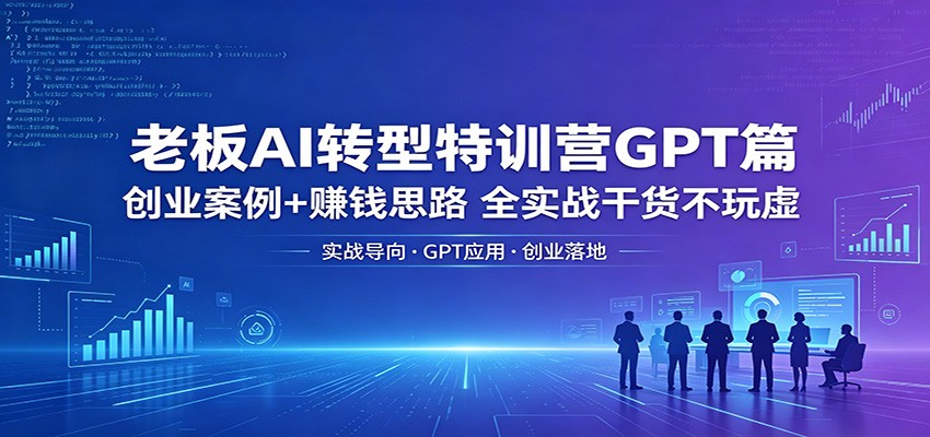 老板AI转型特训营GPT篇：创业案例+赚钱思路，全实战干货不玩虚-孔明聊项目