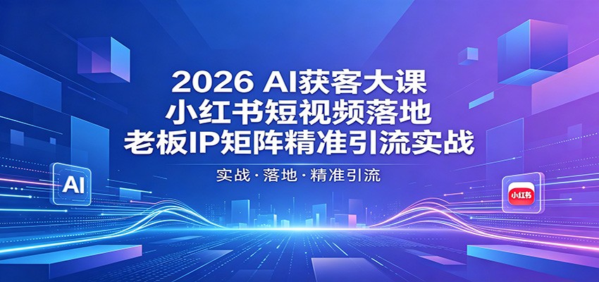 2026AI获客大课：小红书短视频落地，老板IP矩阵精准引流实战-孔明聊项目