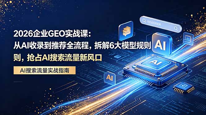 2026 企业GEO实战课：从AI收录到推荐全流程，拆解6大模型规则，抢占 AI 搜索流量新风口-孔明聊项目