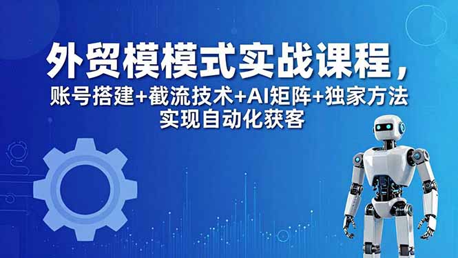 外贸新模式实战课程-更新5月，账号搭建+截流技术+AI矩阵+独家方法实现自动化获客-孔明聊项目