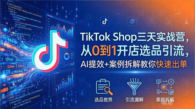 TikTok Shop三天实战营2026年5月，从0到1开店选品引流，AI提效+案例拆解教你快速出单-孔明聊项目