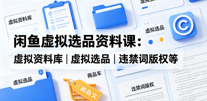 闲鱼虚拟选品资料课：虚拟资料库丨虚拟选品丨违禁词版权等-孔明聊项目