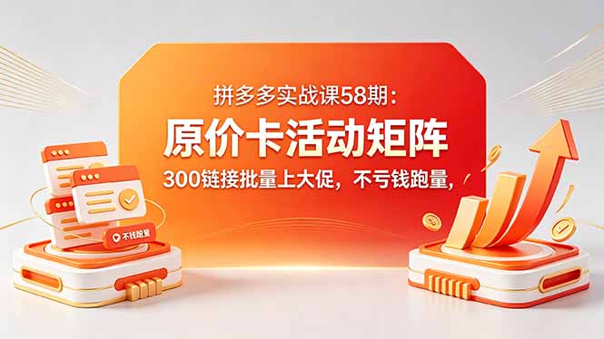 拼多多实战课58期：原价卡活动矩阵，300链接批量上大促，不亏钱跑量-孔明聊项目
