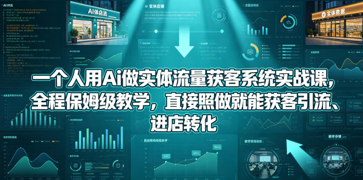 一个人用Ai做实体流量获客系统实战课，全程保姆级教学，直接照做就能获客引流、进店转化-孔明聊项目