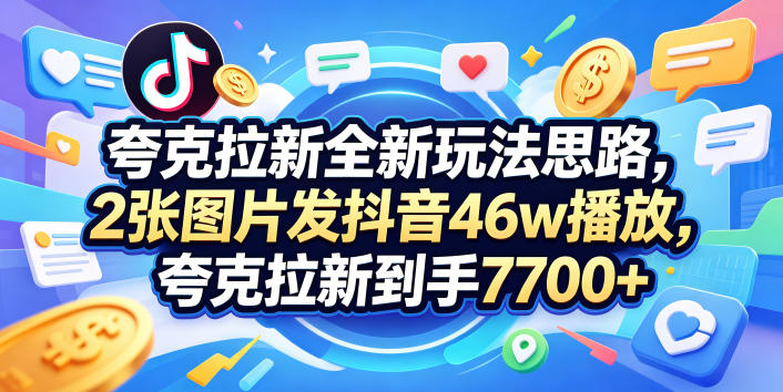 夸克拉新全新玩法思路，2张图片发抖音46w播放，夸克拉新到手7700+，3385字完整教程附上【付费文章】-孔明聊项目