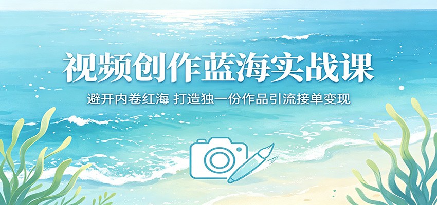 视频创作蓝海实战课：避开内卷红海，打造独一份作品引流接单变现-孔明聊项目