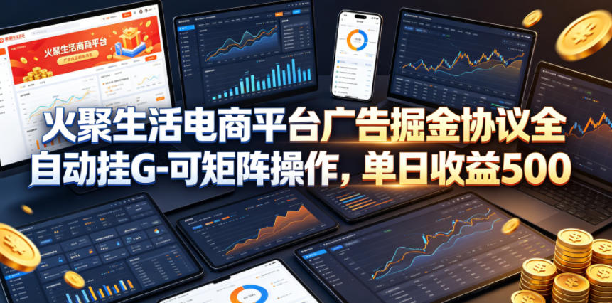 火聚生活电商平台广告掘金协议全自动挂G-可矩阵操作，单日收益5张+【揭秘】-孔明聊项目