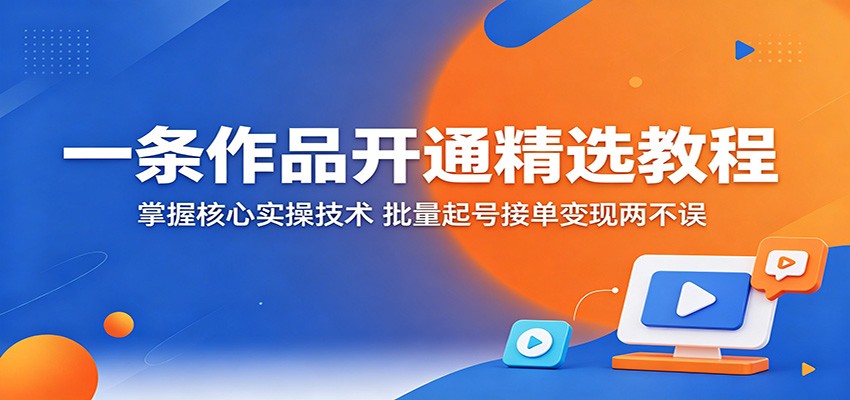 一条作品开通精选教程：掌握核心实操技术，批量起号接单变现两不误-孔明聊项目