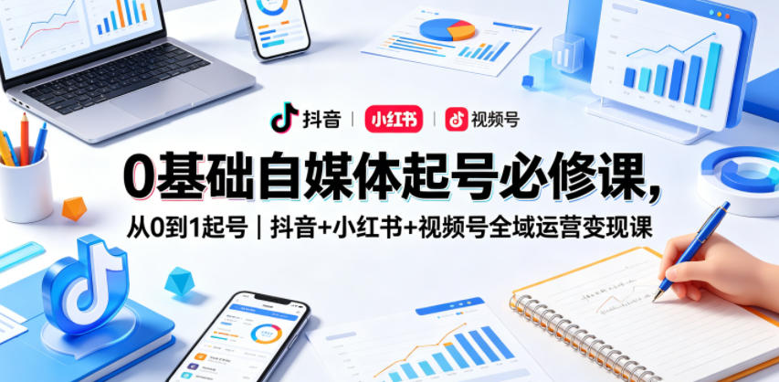0基础自媒体起号必修课，从0到1起号｜抖音+小红书+视频号全域运营变现课-孔明聊项目