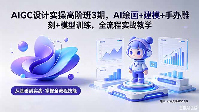 AIGC 设计实操高阶班3期，AI绘画+建模+手办雕刻+模型训练，全流程实战教学(附软件+素材-孔明聊项目