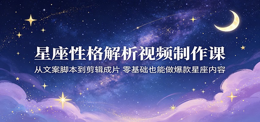星座性格解析视频制作课：从文案脚本到剪辑成片，零基础也能做爆款星座内容-孔明聊项目