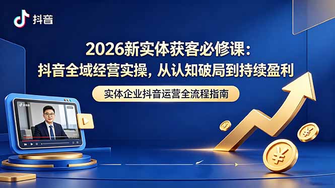 2026新实体获客必修课：抖音全域经营实操，从认知破局到持续盈利-孔明聊项目