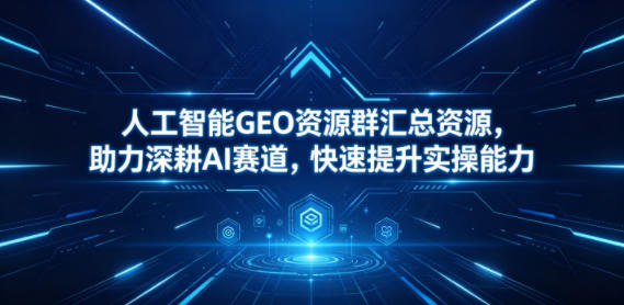 人工智能GEO资源群汇总资源，助力深耕AI赛道，快速提升实操能力-孔明聊项目