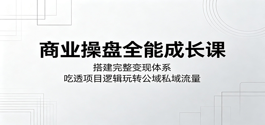 商业操盘全能成长课：搭建完整变现体系，吃透项目逻辑玩转公域私域流量-孔明聊项目