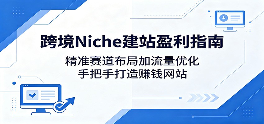 跨境Niche建站盈利指南：精准赛道布局加流量优化，手把手打造赚钱网站-孔明聊项目