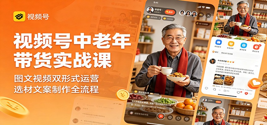 视频号中老年带货实战课：图文视频双形式运营，选材文案制作全流程-孔明聊项目