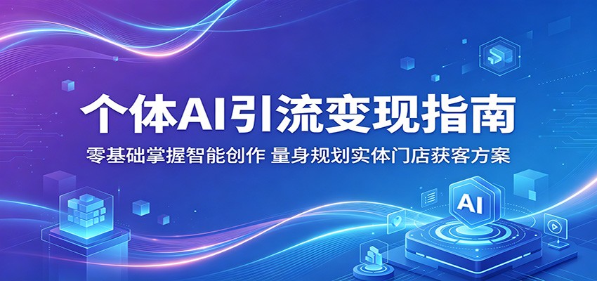 个体AI引流变现指南：零基础掌握智能创作，量身规划实体门店获客方案-孔明聊项目