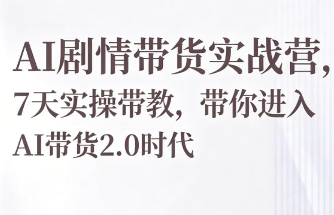 AI剧情带货实战营，7天实操带教，带你进入AI带货2.0时代-孔明聊项目