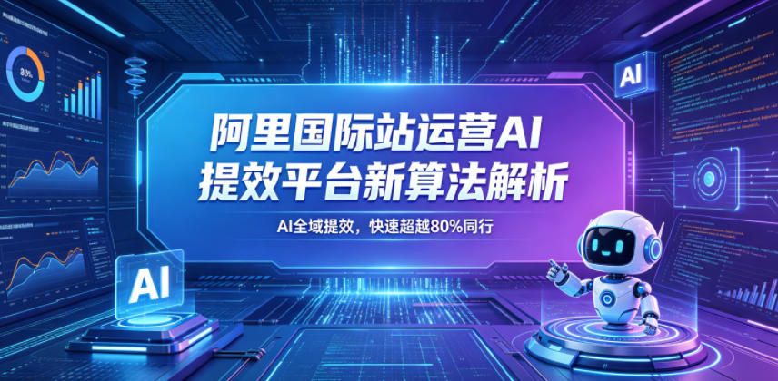 阿里国际站运营AI提效平台新算法解析26年5月新课，AI全域提效，快速超越80%同行-孔明聊项目