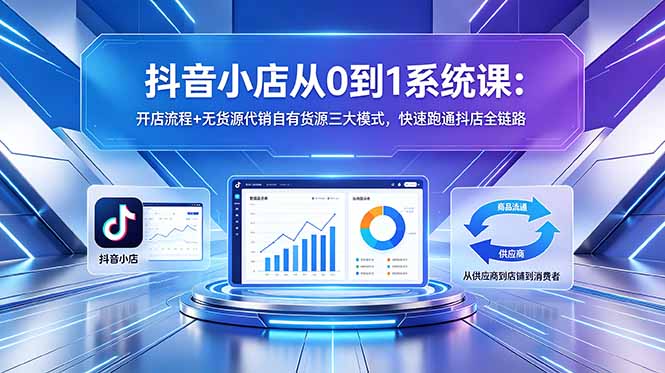 抖音小店从0到1系统课：开店流程+无货源代销自有货源三大模式，快速跑通抖店全链路-孔明聊项目