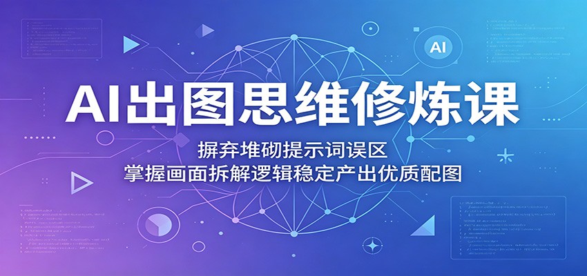 AI出图思维修炼课：摒弃堆砌提示词误区，掌握画面拆解逻辑稳定产出优质配图-孔明聊项目
