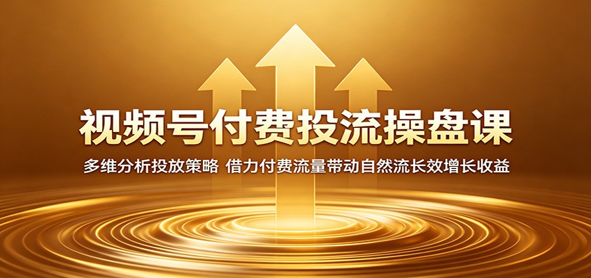视频号付费投流操盘课：多维分析投放策略，借力付费流量带动自然流长效增长收益-孔明聊项目