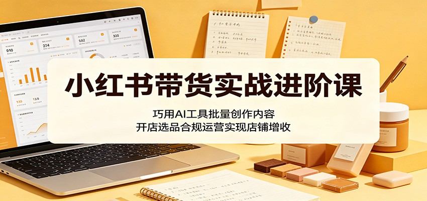 小红书带货实战进阶课：巧用AI工具批量创作内容，开店选品合规运营实现店铺增收-孔明聊项目
