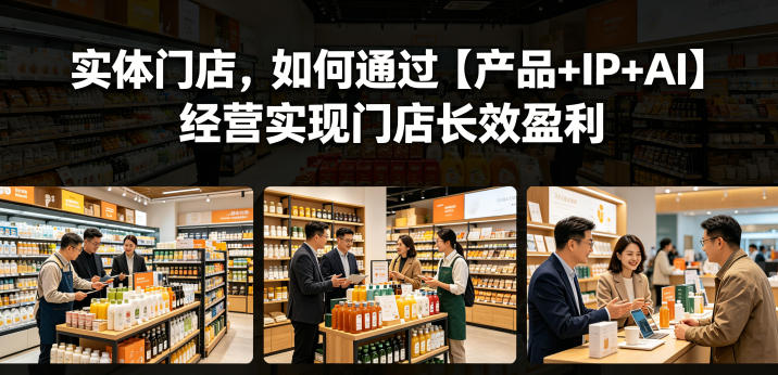 实体门店，如何通过【产品+IP+AI】经营实现门店长效盈利-孔明聊项目
