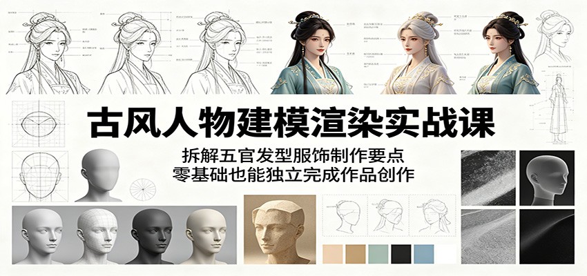古风人物建模渲染实战课：拆解五官发型服饰制作要点，零基础也能独立完成作品创作-孔明聊项目