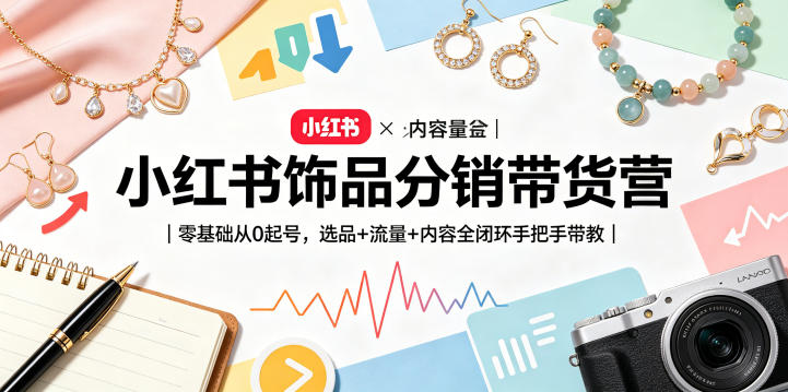 小红书饰品分销带货营｜零基础从0起号，选品+流量+内容全闭环手把手带教(更新0527)-孔明聊项目