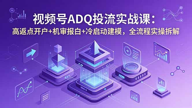 视频号ADQ投流实战课：高返点开户+机审报白+冷启动建模，全流程实操拆解-孔明聊项目