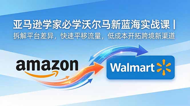 亚马逊卖家必学沃尔玛新蓝海实战课｜拆解平台差异，快速平移流量，低成本开拓跨境新渠道-孔明聊项目