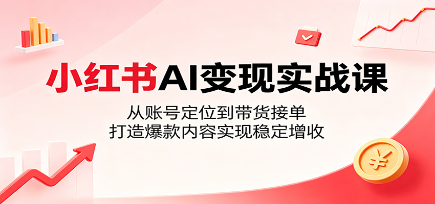 小红书AI变现实战课：从账号定位到带货接单，打造爆款内容实现稳定增收-孔明聊项目