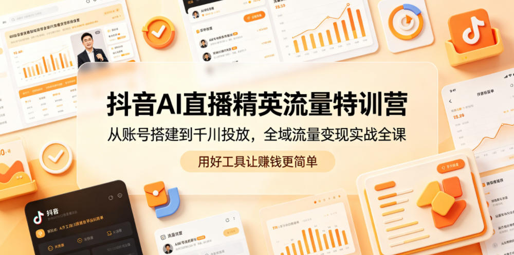 抖音AI直播精英流量特训营，从账号搭建到千川投放，全域流量变现实战全课，用好工具让賺钱更简单-孔明聊项目